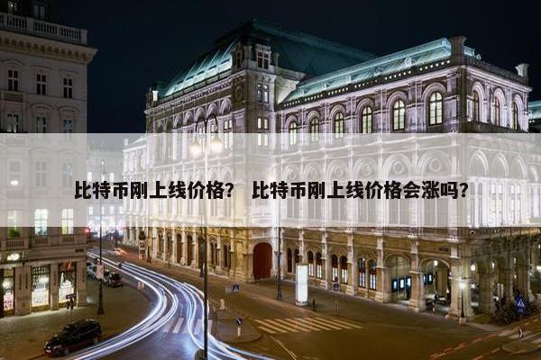 比特币刚上线价格？ 比特币刚上线价格会涨吗？
