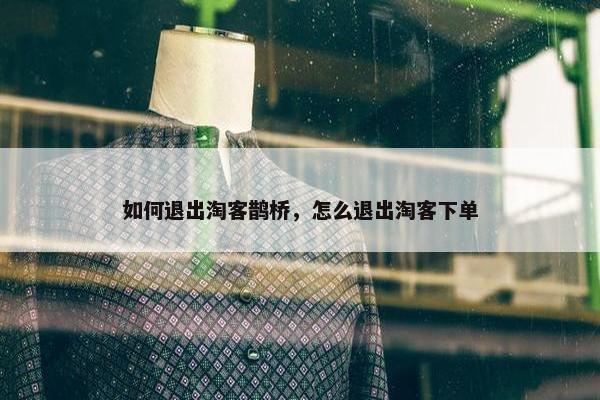 如何退出淘客鹊桥，怎么退出淘客下单