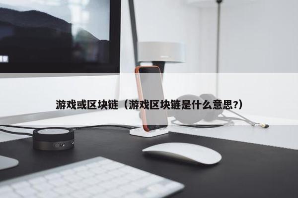 游戏或区块链（游戏区块链是什么意思?）