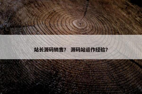 站长源码销售？ 源码站运作经验？