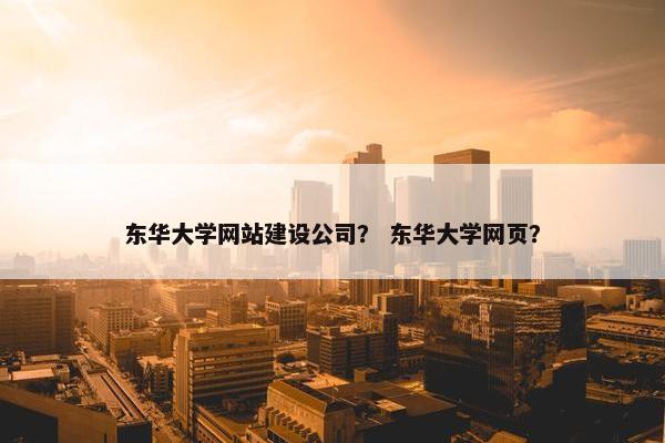 东华大学网站建设公司？ 东华大学网页？