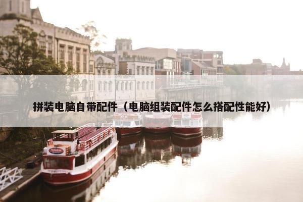 拼装电脑自带配件（电脑组装配件怎么搭配性能好）