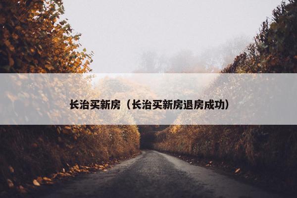 长治买新房（长治买新房退房成功）