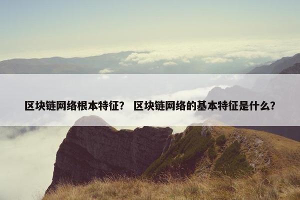 区块链网络根本特征？ 区块链网络的基本特征是什么？