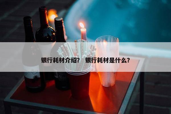 银行耗材介绍？ 银行耗材是什么？