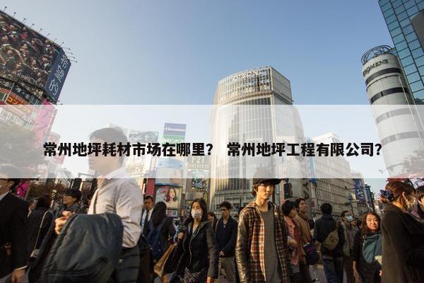 常州地坪耗材市场在哪里？ 常州地坪工程有限公司？