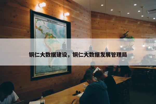 铜仁大数据建设，铜仁大数据发展管理局