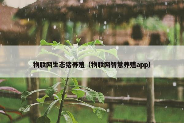 物联网生态猪养殖（物联网智慧养殖app）