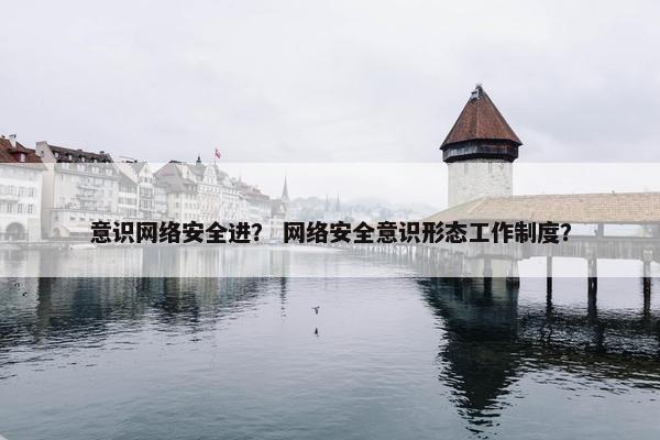 意识网络安全进？ 网络安全意识形态工作制度？