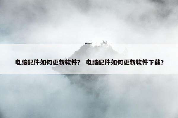 电脑配件如何更新软件？ 电脑配件如何更新软件下载？