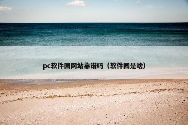 pc软件园网站靠谱吗（软件园是啥）
