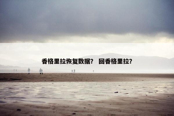 香格里拉恢复数据？ 回香格里拉？