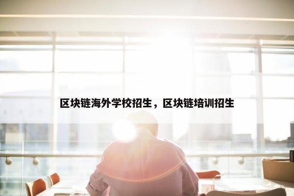 区块链海外学校招生，区块链培训招生