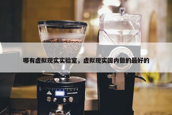 哪有虚拟现实实验室，虚拟现实国内做的最好的