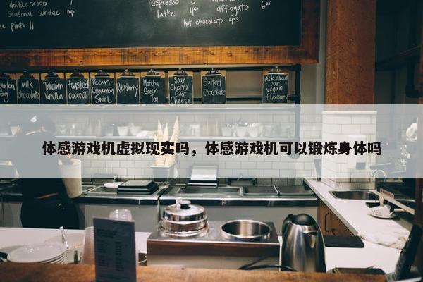 体感游戏机虚拟现实吗，体感游戏机可以锻炼身体吗