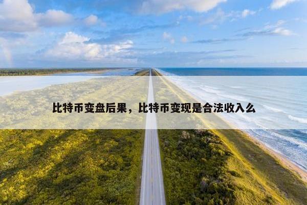 比特币变盘后果，比特币变现是合法收入么