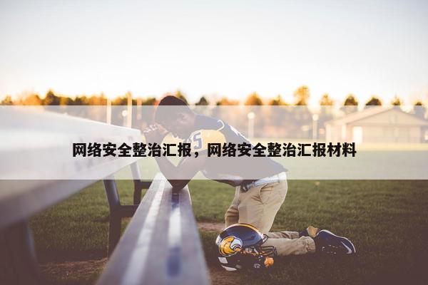 网络安全整治汇报，网络安全整治汇报材料