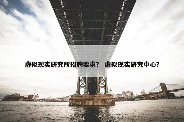 虚拟现实研究所招聘要求？ 虚拟现实研究中心？