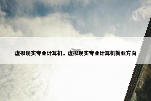 虚拟现实专业计算机，虚拟现实专业计算机就业方向