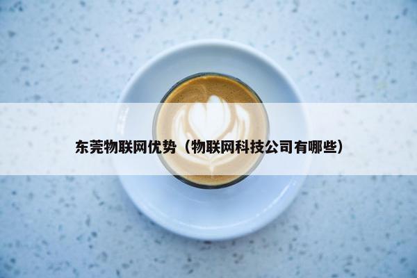 东莞物联网优势（物联网科技公司有哪些）