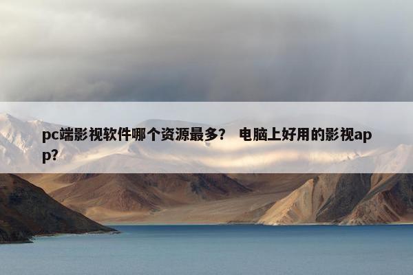 pc端影视软件哪个资源最多？ 电脑上好用的影视app？