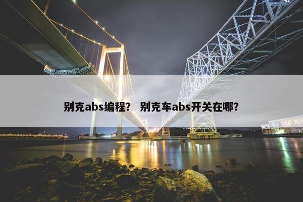 别克abs编程？ 别克车abs开关在哪？