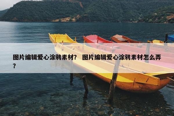 图片编辑爱心涂鸦素材？ 图片编辑爱心涂鸦素材怎么弄？