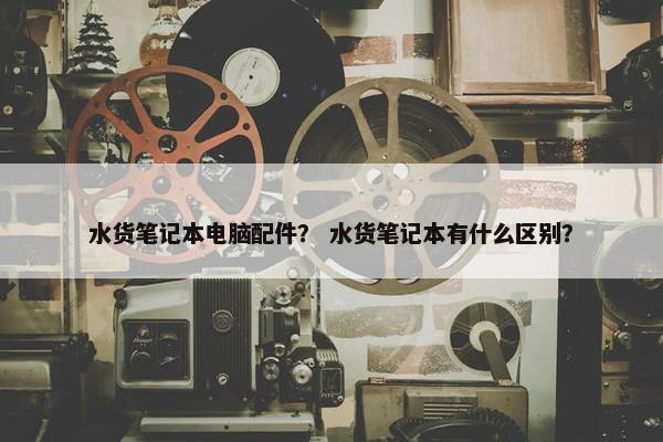 水货笔记本电脑配件？ 水货笔记本有什么区别？