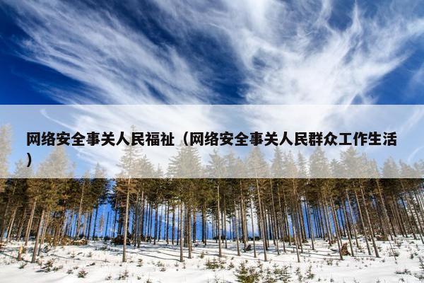 网络安全事关人民福祉（网络安全事关人民群众工作生活）