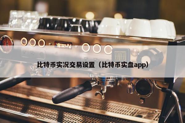 比特币实况交易设置（比特币实盘app）