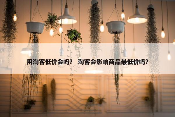 用淘客低价会吗？ 淘客会影响商品最低价吗？