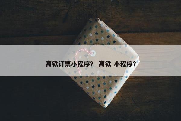 高铁订票小程序？ 高铁 小程序？