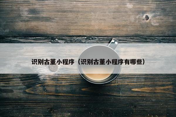 识别古董小程序（识别古董小程序有哪些）