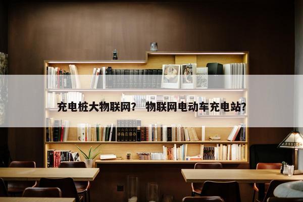 充电桩大物联网？ 物联网电动车充电站？