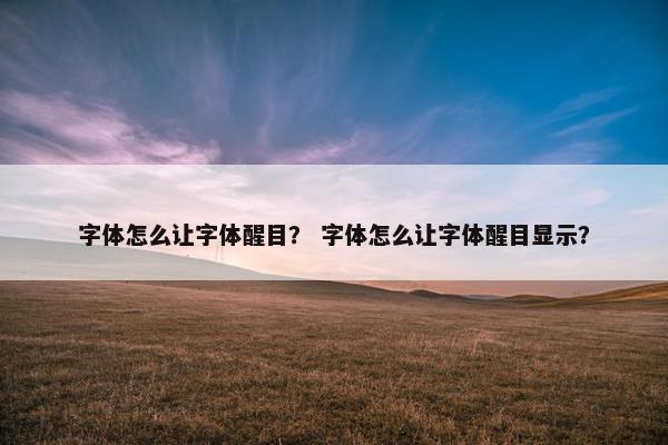 字体怎么让字体醒目？ 字体怎么让字体醒目显示？