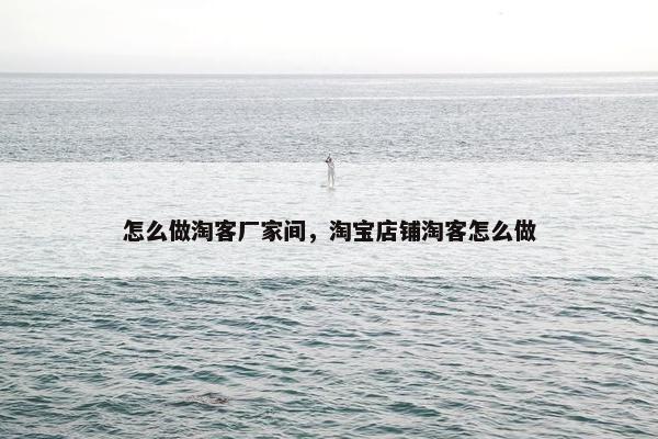 怎么做淘客厂家间，淘宝店铺淘客怎么做