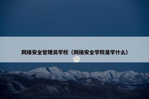 网络安全管理员学校（网络安全学院是学什么）