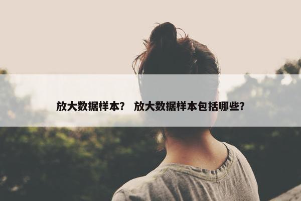 放大数据样本？ 放大数据样本包括哪些？