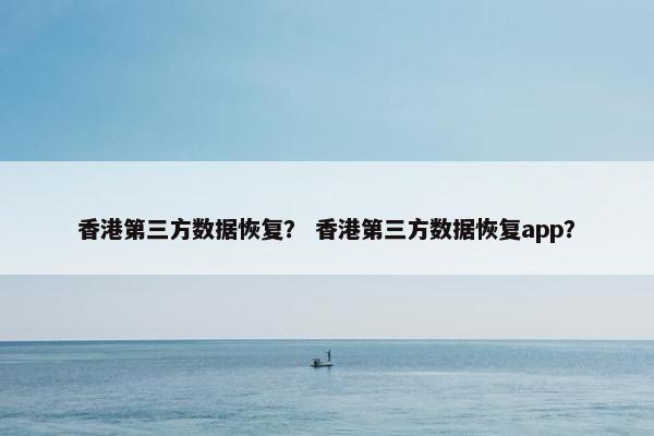香港第三方数据恢复？ 香港第三方数据恢复app？