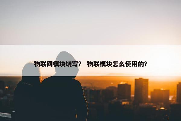 物联网模块烧写？ 物联模块怎么使用的？