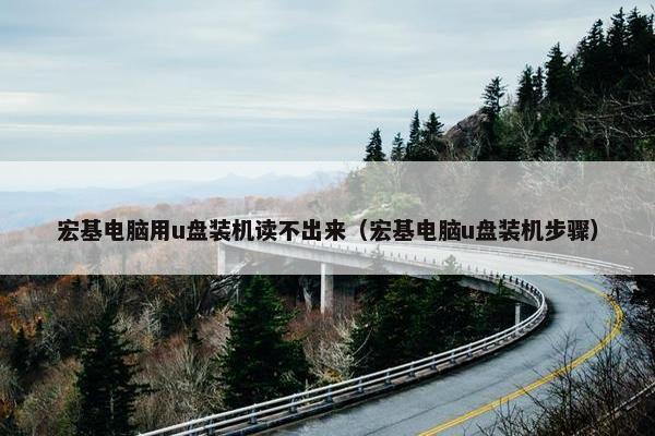 宏基电脑用u盘装机读不出来（宏基电脑u盘装机步骤）