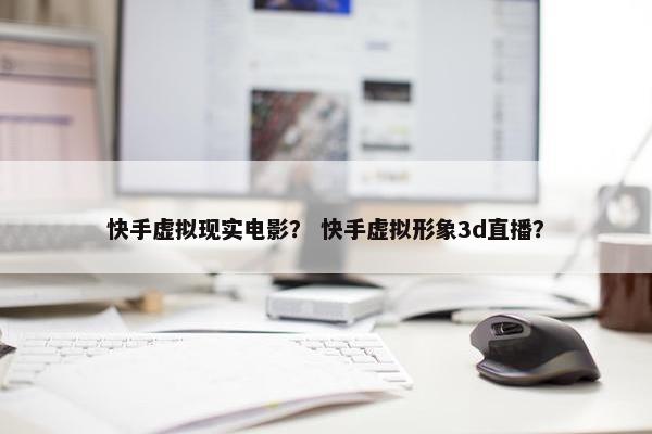 快手虚拟现实电影？ 快手虚拟形象3d直播？