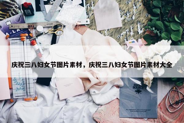 庆祝三八妇女节图片素材，庆祝三八妇女节图片素材大全