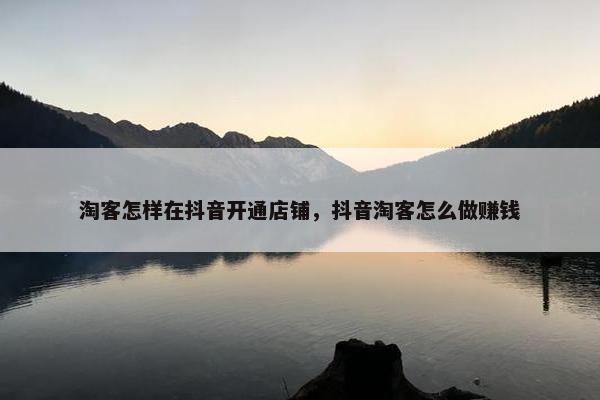 淘客怎样在抖音开通店铺，抖音淘客怎么做赚钱