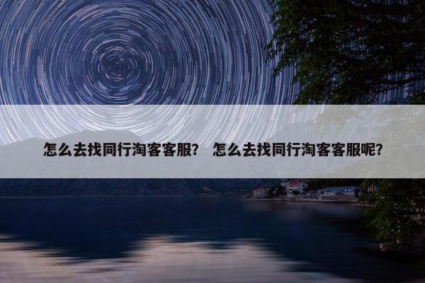 怎么去找同行淘客客服？ 怎么去找同行淘客客服呢？