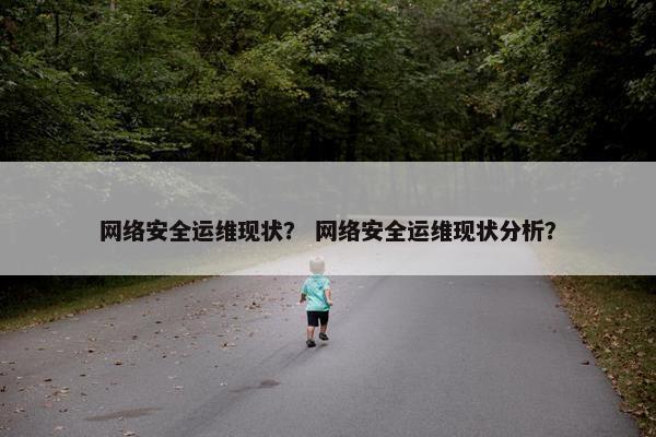 网络安全运维现状？ 网络安全运维现状分析？