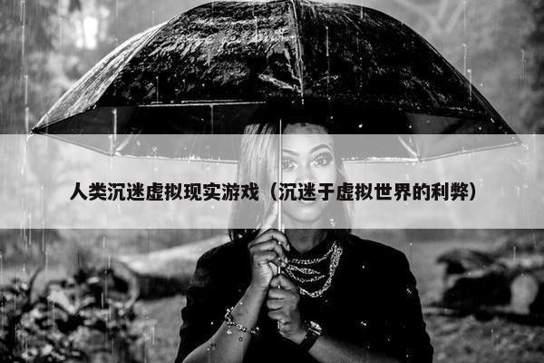人类沉迷虚拟现实游戏（沉迷于虚拟世界的利弊）