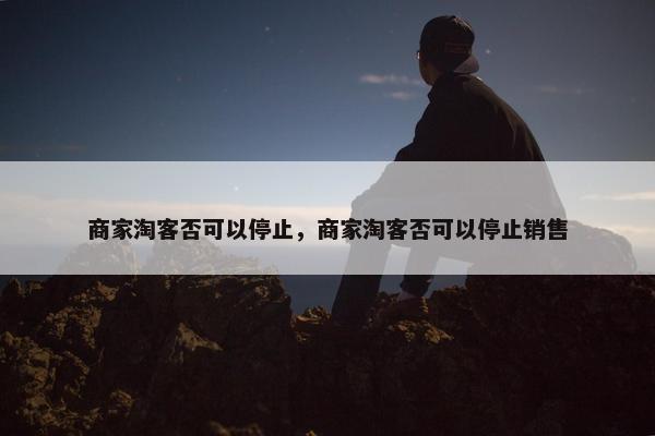 商家淘客否可以停止，商家淘客否可以停止销售