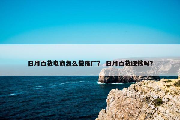 日用百货电商怎么做推广？ 日用百货赚钱吗？