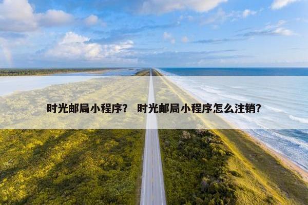 时光邮局小程序？ 时光邮局小程序怎么注销？